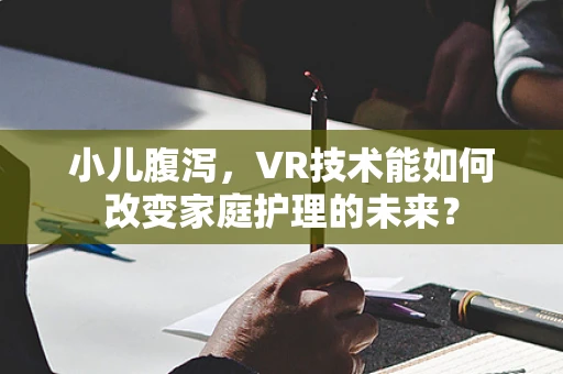 小儿腹泻，VR技术能如何改变家庭护理的未来？