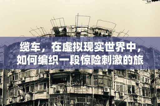 缆车，在虚拟现实世界中，如何编织一段惊险刺激的旅程？