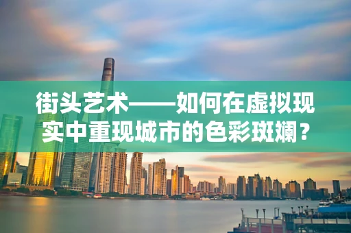 街头艺术——如何在虚拟现实中重现城市的色彩斑斓？