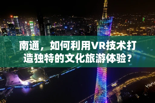 南通，如何利用VR技术打造独特的文化旅游体验？