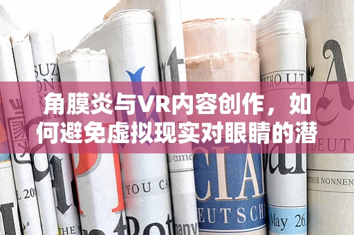 角膜炎与VR内容创作，如何避免虚拟现实对眼睛的潜在伤害？
