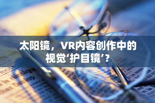 太阳镜，VR内容创作中的视觉‘护目镜’？