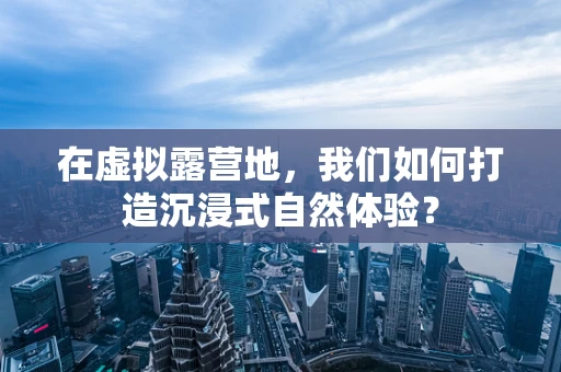 在虚拟露营地，我们如何打造沉浸式自然体验？