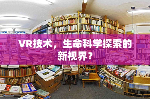 VR技术，生命科学探索的新视界？