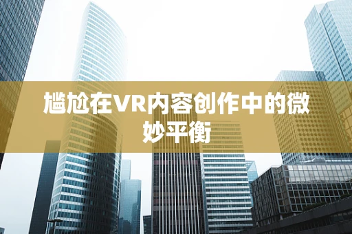 尴尬在VR内容创作中的微妙平衡