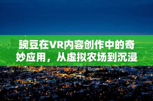 豌豆在VR内容创作中的奇妙应用，从虚拟农场到沉浸式教育