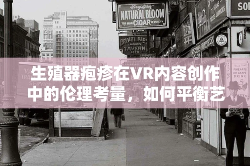 生殖器疱疹在VR内容创作中的伦理考量，如何平衡艺术与安全？