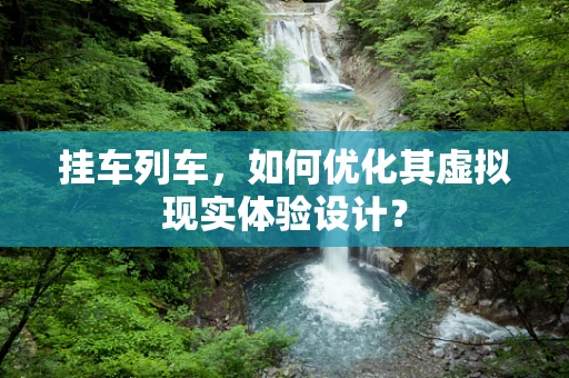挂车列车，如何优化其虚拟现实体验设计？