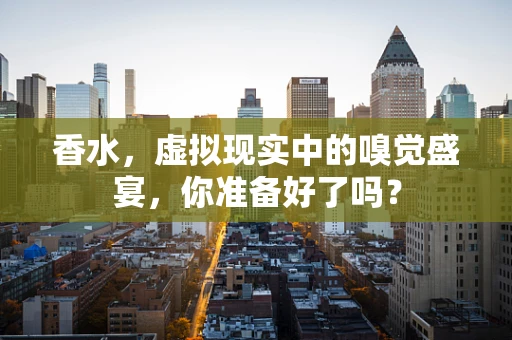 香水，虚拟现实中的嗅觉盛宴，你准备好了吗？
