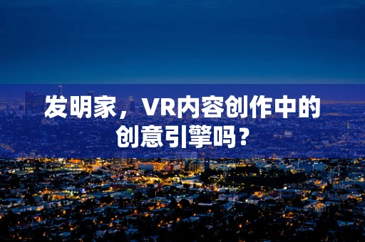 发明家，VR内容创作中的创意引擎吗？