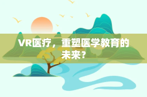 VR医疗，重塑医学教育的未来？