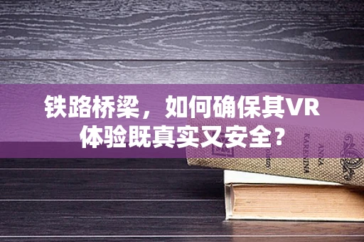 铁路桥梁，如何确保其VR体验既真实又安全？