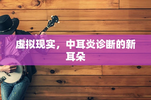 虚拟现实，中耳炎诊断的新耳朵