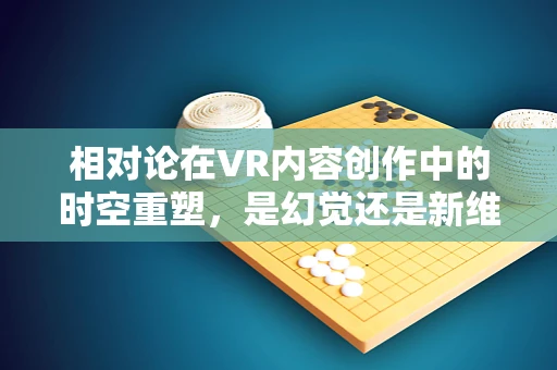 相对论在VR内容创作中的时空重塑，是幻觉还是新维度？
