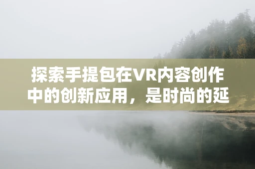 探索手提包在VR内容创作中的创新应用，是时尚的延伸，还是交互的革新？