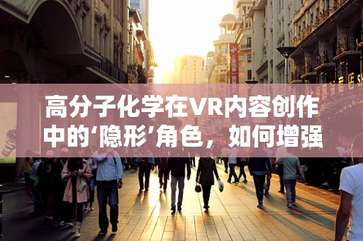 高分子化学在VR内容创作中的‘隐形’角色，如何增强虚拟世界的真实感？