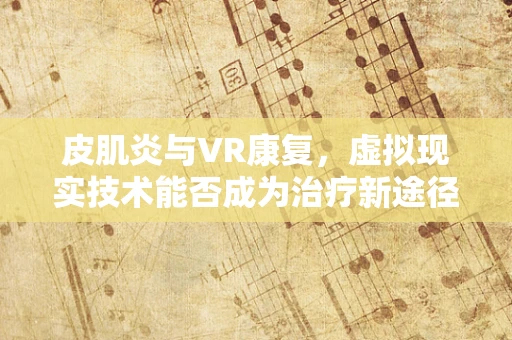 皮肌炎与VR康复，虚拟现实技术能否成为治疗新途径？