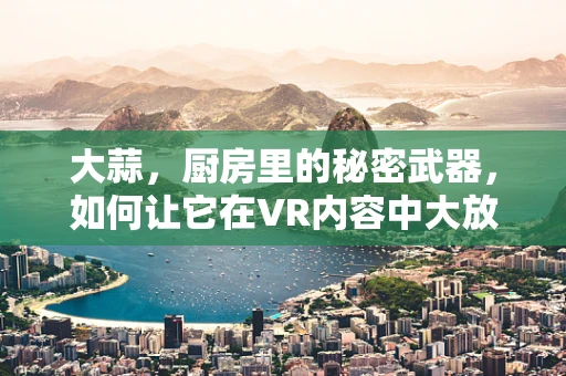 大蒜，厨房里的秘密武器，如何让它在VR内容中大放异彩？