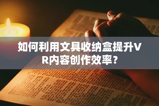如何利用文具收纳盒提升VR内容创作效率？