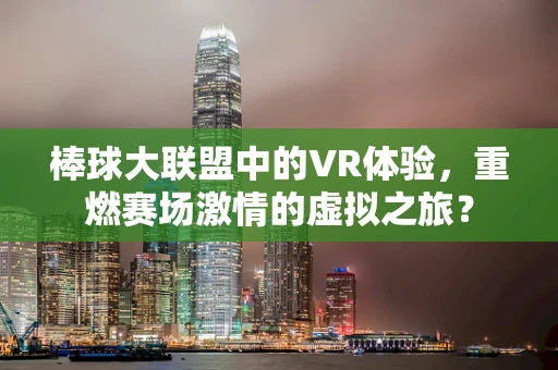 棒球大联盟中的VR体验，重燃赛场激情的虚拟之旅？