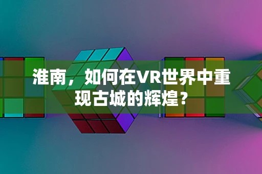 淮南，如何在VR世界中重现古城的辉煌？