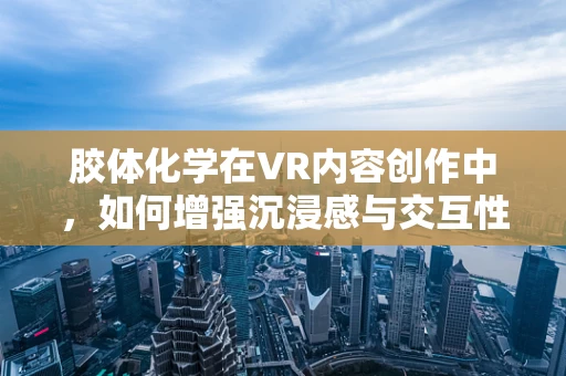 胶体化学在VR内容创作中，如何增强沉浸感与交互性？