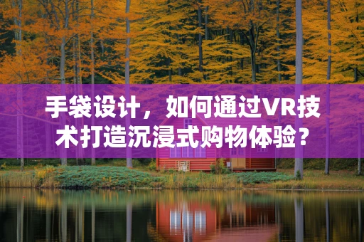 手袋设计，如何通过VR技术打造沉浸式购物体验？