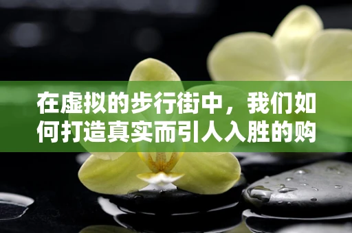 在虚拟的步行街中，我们如何打造真实而引人入胜的购物体验？