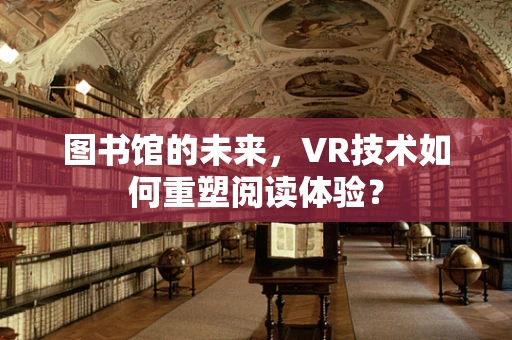 图书馆的未来，VR技术如何重塑阅读体验？