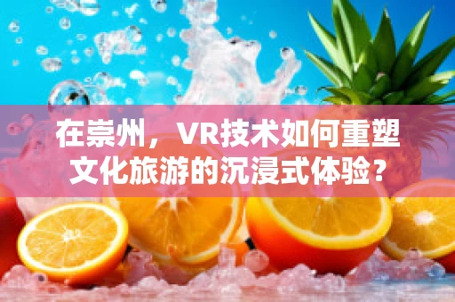在崇州，VR技术如何重塑文化旅游的沉浸式体验？