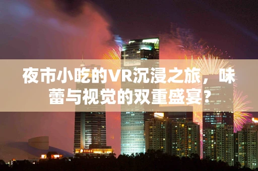 夜市小吃的VR沉浸之旅，味蕾与视觉的双重盛宴？
