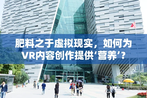 肥料之于虚拟现实，如何为VR内容创作提供‘营养’？