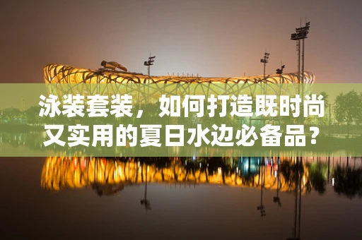 泳装套装，如何打造既时尚又实用的夏日水边必备品？