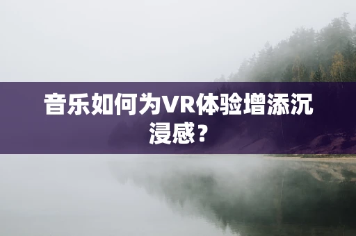 音乐如何为VR体验增添沉浸感？