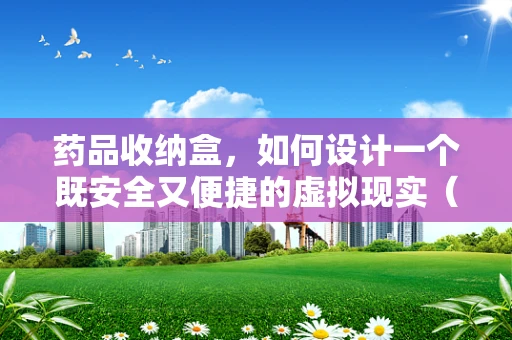 药品收纳盒，如何设计一个既安全又便捷的虚拟现实（VR）体验？