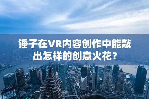 锤子在VR内容创作中能敲出怎样的创意火花？