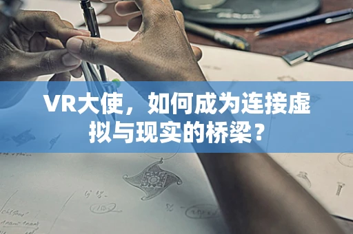 VR大使，如何成为连接虚拟与现实的桥梁？