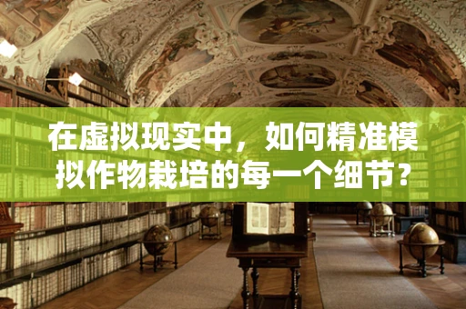 在虚拟现实中，如何精准模拟作物栽培的每一个细节？