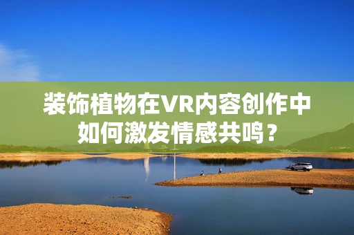 装饰植物在VR内容创作中如何激发情感共鸣？