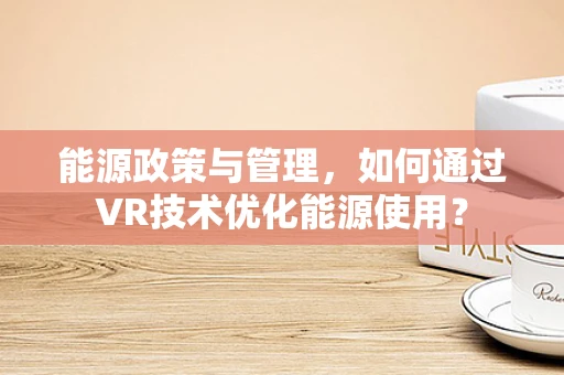 能源政策与管理，如何通过VR技术优化能源使用？