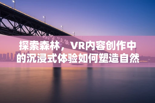 探索森林，VR内容创作中的沉浸式体验如何塑造自然之谜？