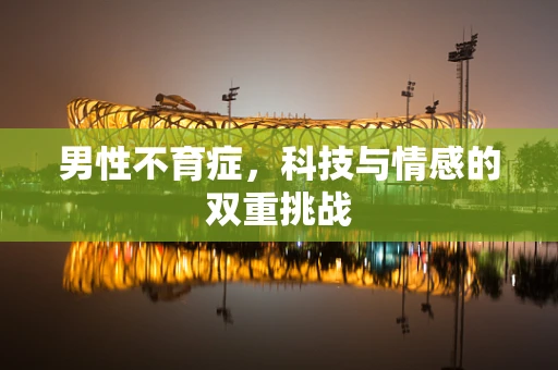 男性不育症，科技与情感的双重挑战