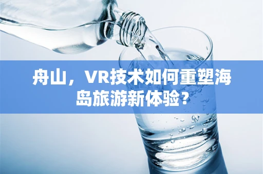 舟山，VR技术如何重塑海岛旅游新体验？