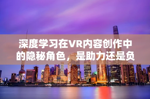 深度学习在VR内容创作中的隐秘角色，是助力还是负担？