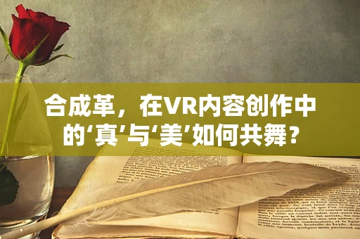 合成革，在VR内容创作中的‘真’与‘美’如何共舞？