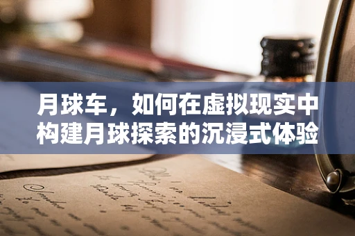 月球车，如何在虚拟现实中构建月球探索的沉浸式体验？