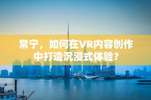 常宁，如何在VR内容创作中打造沉浸式体验？