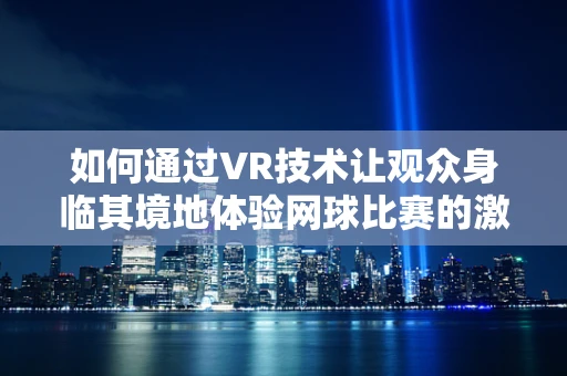 如何通过VR技术让观众身临其境地体验网球比赛的激情？