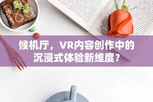 候机厅，VR内容创作中的沉浸式体验新维度？
