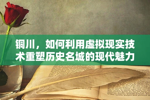 铜川，如何利用虚拟现实技术重塑历史名城的现代魅力？